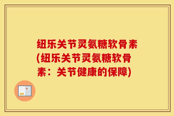 纽乐关节灵氨糖软骨素(纽乐关节灵氨糖软骨素：关节健康的保障)