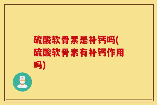 硫酸软骨素是补钙吗(硫酸软骨素有补钙作用吗)