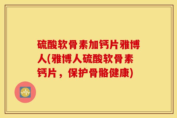 硫酸软骨素加钙片雅博人(雅博人硫酸软骨素钙片,保护骨骼健康) 硫酸软骨素加钙片雅博人(雅博人硫酸软骨素钙片,保护骨骼健康)