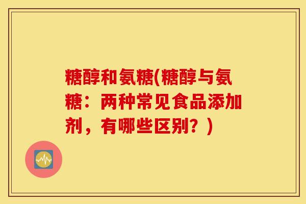 糖醇和氨糖(糖醇与氨糖:两种常见食品添加剂,有哪些区别?) 糖醇和氨糖(糖醇与氨糖:两种常见食品添加剂,有哪些区别?)