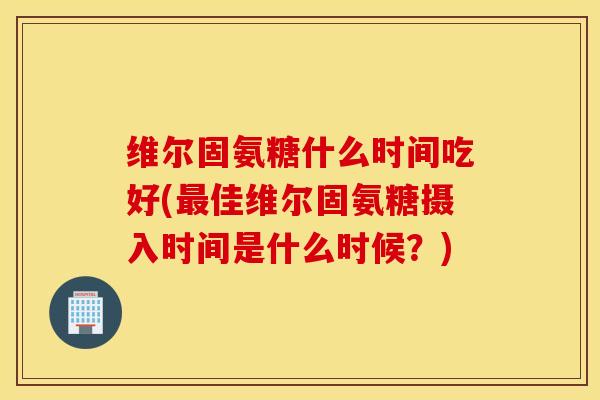 维尔固氨糖什么时间吃好(佳维尔固氨糖摄入时间是什么时候?) 维尔固氨糖什么时间吃好(佳维尔固氨糖摄入时间是什么时候?)