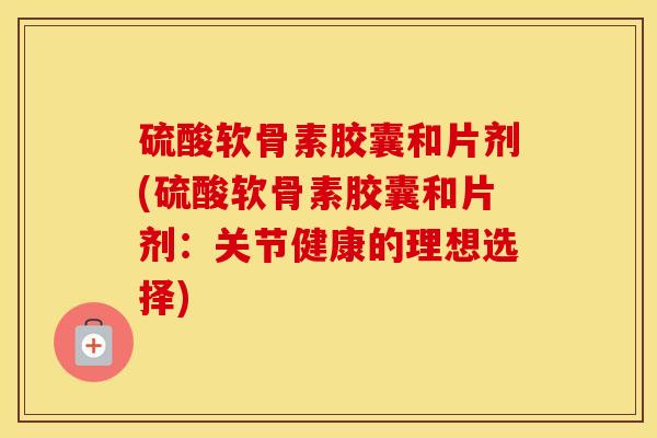 硫酸软骨素胶囊和片剂(硫酸软骨素胶囊和片剂：关节健康的理想选择)