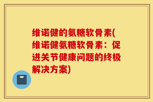 维诺健的氨糖软骨素(维诺健氨糖软骨素：促进关节健康问题的终极解决方案)