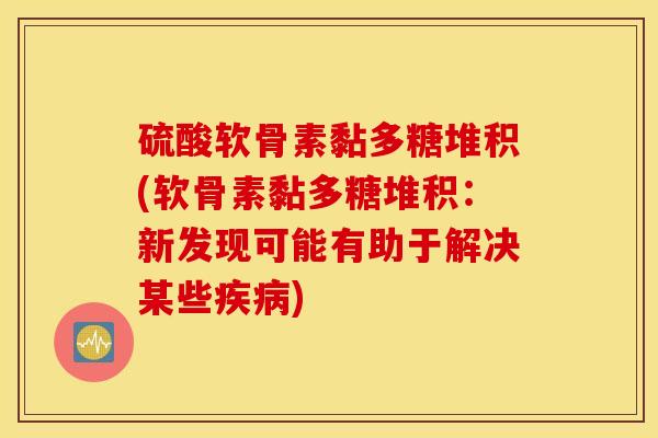 硫酸软骨素黏多糖堆积(软骨素黏多糖堆积:新发现可能有助于解决某些) 硫酸软骨素黏多糖堆积(软骨素黏多糖堆积:新发现可能有助于解决某些)