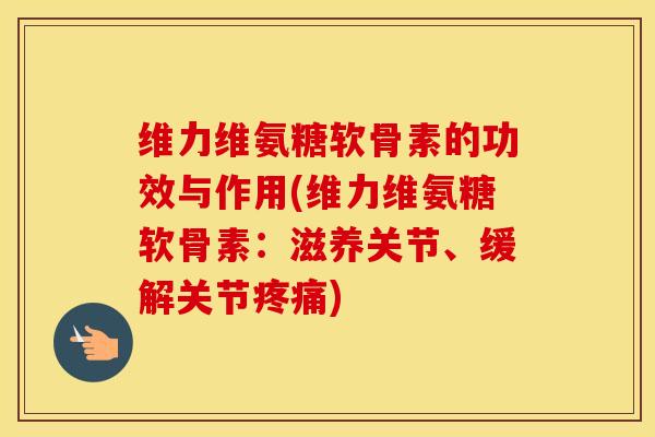 维力维氨糖软骨素的功效与作用(维力维氨糖软骨素:滋养关节、缓解关节) 维力维氨糖软骨素的功效与作用(维力维氨糖软骨素:滋养关节、缓解关节)