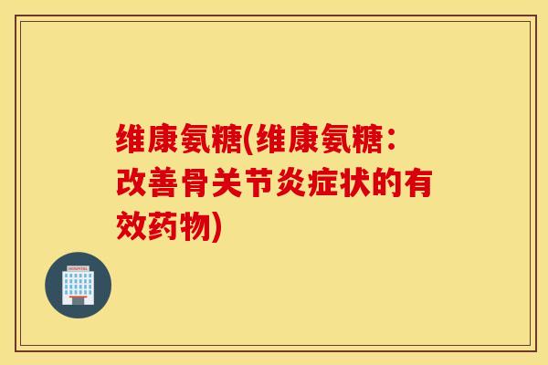 维康氨糖(维康氨糖:改善骨关节状的有效) 维康氨糖(维康氨糖:改善骨关节状的有效)