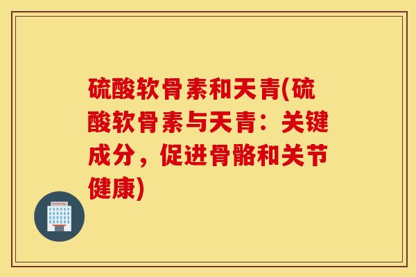 硫酸软骨素和天青(硫酸软骨素与天青:关键成分,促进骨骼和关节健康) 硫酸软骨素和天青(硫酸软骨素与天青:关键成分,促进骨骼和关节健康)