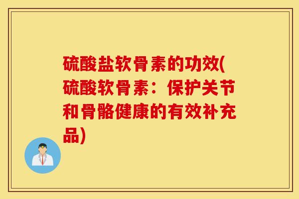 硫酸盐软骨素的功效(硫酸软骨素：保护关节和骨骼健康的有效补充品)