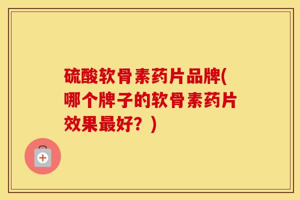 硫酸软骨素药片品牌(哪个牌子的软骨素药片效果好?) 硫酸软骨素药片品牌(哪个牌子的软骨素药片效果好?)