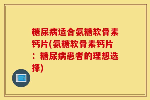 适合氨糖软骨素钙片(氨糖软骨素钙片:患者的理想选择) 适合氨糖软骨素钙片(氨糖软骨素钙片:患者的理想选择)