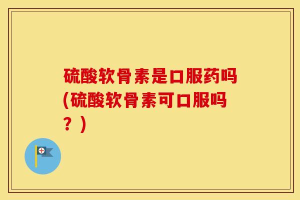 硫酸软骨素是口服药吗(硫酸软骨素可口服吗?) 硫酸软骨素是口服药吗(硫酸软骨素可口服吗?)