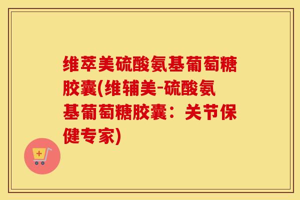 维萃美硫酸氨基葡萄糖胶囊(维辅美-硫酸氨基葡萄糖胶囊：关节保健专家)