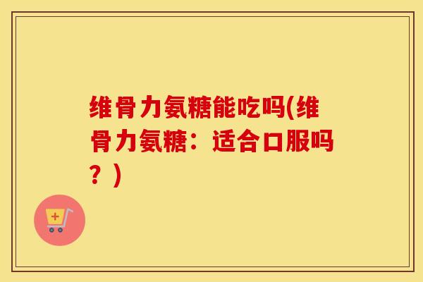 维骨力氨糖能吃吗(维骨力氨糖:适合口服吗?) 维骨力氨糖能吃吗(维骨力氨糖:适合口服吗?)