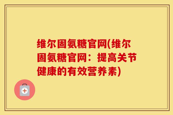 维尔固氨糖官网(维尔固氨糖官网:提高关节健康的有效营养素) 维尔固氨糖官网(维尔固氨糖官网:提高关节健康的有效营养素)