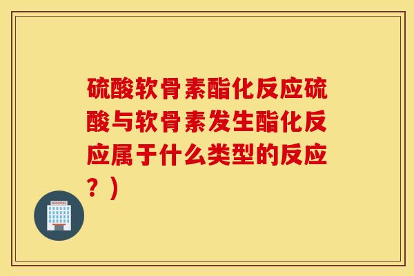 硫酸软骨素酯化反应硫酸与软骨素发生酯化反应属于什么类型的反应?) 硫酸软骨素酯化反应硫酸与软骨素发生酯化反应属于什么类型的反应?)