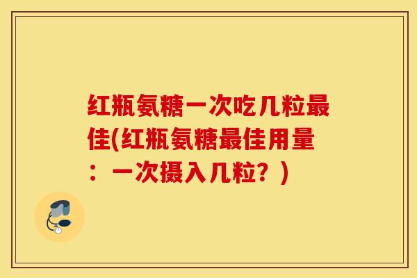 红瓶氨糖一次吃几粒佳(红瓶氨糖佳用量:一次摄入几粒?) 红瓶氨糖一次吃几粒佳(红瓶氨糖佳用量:一次摄入几粒?)