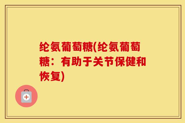 纶氨葡萄糖(纶氨葡萄糖：有助于关节保健和恢复)