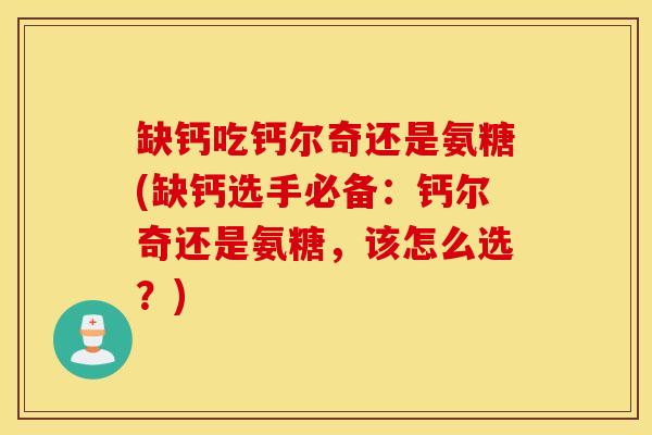 缺钙吃钙尔奇还是氨糖(缺钙选手必备:钙尔奇还是氨糖,该怎么选?) 缺钙吃钙尔奇还是氨糖(缺钙选手必备:钙尔奇还是氨糖,该怎么选?)