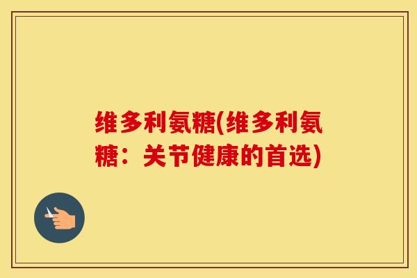 维多利氨糖(维多利氨糖：关节健康的首选)