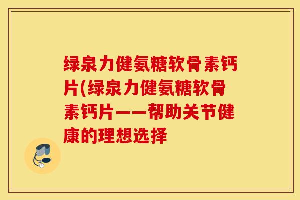 绿泉力健氨糖软骨素钙片(绿泉力健氨糖软骨素钙片——帮助关节健康的理想选择 绿泉力健氨糖软骨素钙片(绿泉力健氨糖软骨素钙片——帮助关节健康的理想选择