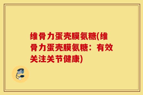 维骨力蛋壳膜氨糖(维骨力蛋壳膜氨糖：有效关注关节健康)