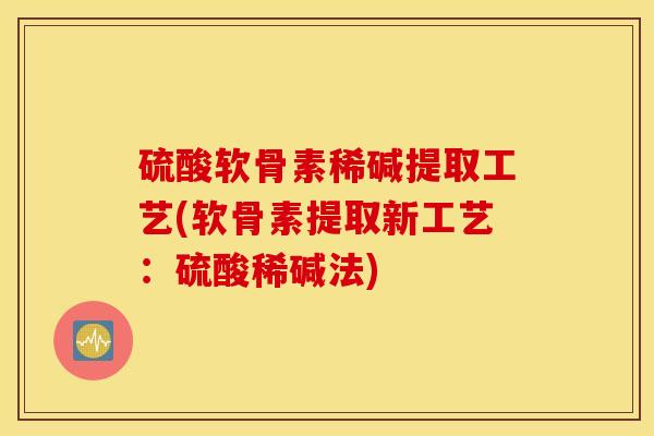 硫酸软骨素稀碱提取工艺(软骨素提取新工艺:硫酸稀碱法) 硫酸软骨素稀碱提取工艺(软骨素提取新工艺:硫酸稀碱法)