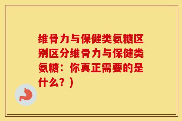 维骨力与保健类氨糖区别区分维骨力与保健类氨糖:你真正需要的是什么?) 维骨力与保健类氨糖区别区分维骨力与保健类氨糖:你真正需要的是什么?)
