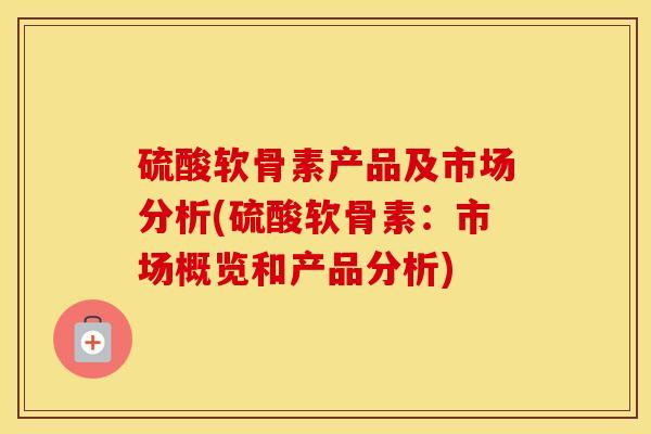 硫酸软骨素产品及市场分析(硫酸软骨素：市场概览和产品分析)