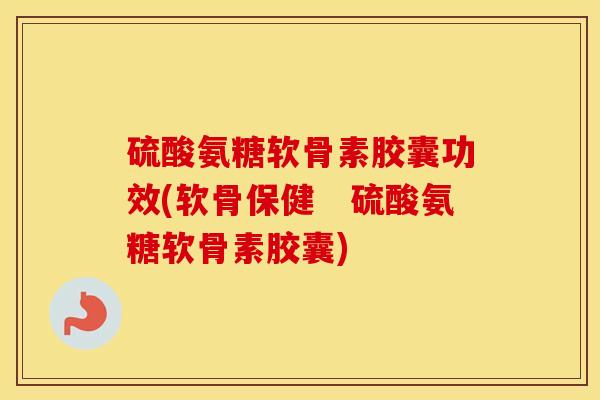硫酸氨糖软骨素胶囊功效(软骨保健 硫酸氨糖软骨素胶囊) 硫酸氨糖软骨素胶囊功效(软骨保健 硫酸氨糖软骨素胶囊)