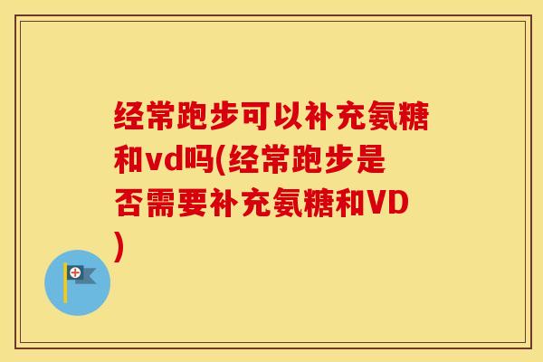 经常跑步可以补充氨糖和vd吗(经常跑步是否需要补充氨糖和VD) 经常跑步可以补充氨糖和vd吗(经常跑步是否需要补充氨糖和VD)