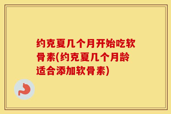 约克夏几个月开始吃软骨素(约克夏几个月龄适合添加软骨素) 约克夏几个月开始吃软骨素(约克夏几个月龄适合添加软骨素)