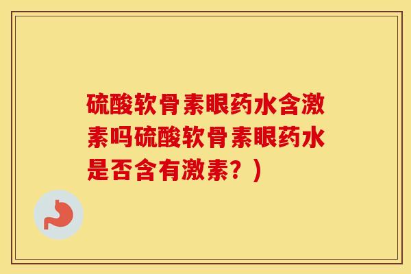 硫酸软骨素眼药水含激素吗硫酸软骨素眼药水是否含有激素?) 硫酸软骨素眼药水含激素吗硫酸软骨素眼药水是否含有激素?)