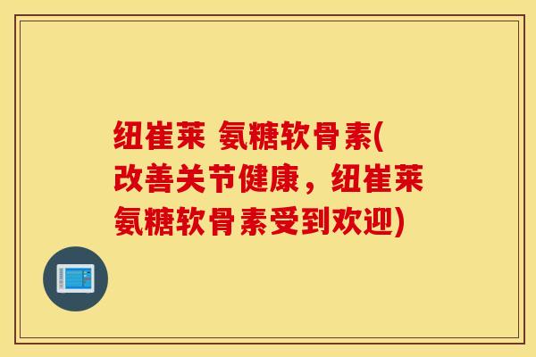 纽崔莱 氨糖软骨素(改善关节健康,纽崔莱氨糖软骨素受到欢迎) 纽崔莱 氨糖软骨素(改善关节健康,纽崔莱氨糖软骨素受到欢迎)