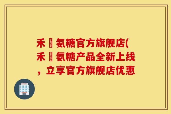 禾徤氨糖官方旗舰店(禾徤氨糖产品全新上线,立享官方旗舰店优惠 禾徤氨糖官方旗舰店(禾徤氨糖产品全新上线,立享官方旗舰店优惠
