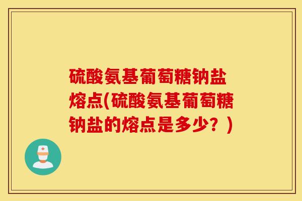 硫酸氨基葡萄糖钠盐 熔点(硫酸氨基葡萄糖钠盐的熔点是多少？)