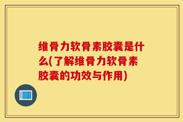 维骨力软骨素胶囊是什么(了解维骨力软骨素胶囊的功效与作用)