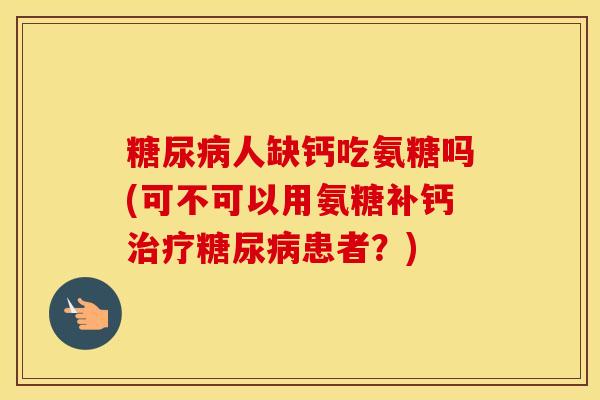 人缺钙吃氨糖吗(可不可以用氨糖补钙患者？)