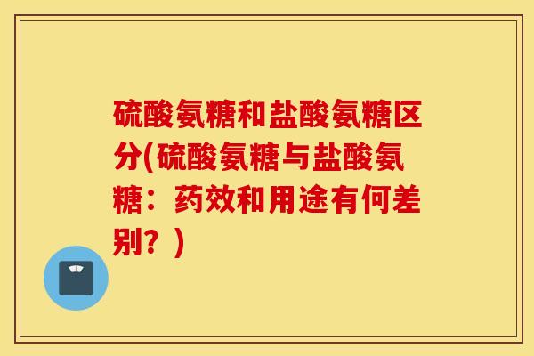 硫酸氨糖和盐酸氨糖区分(硫酸氨糖与盐酸氨糖：和用途有何差别？)