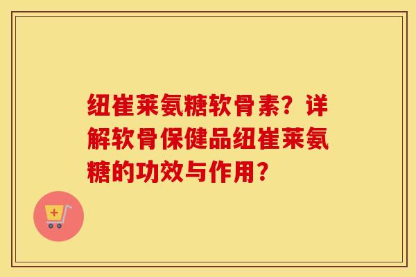 纽崔莱氨糖软骨素?详解软骨保健品纽崔莱氨糖的功效与作用? 纽崔莱氨糖软骨素?详解软骨保健品纽崔莱氨糖的功效与作用?