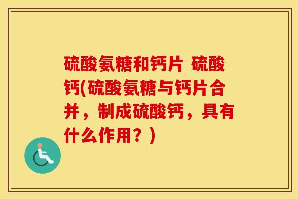 硫酸氨糖和钙片 硫酸钙(硫酸氨糖与钙片合并,制成硫酸钙,具有什么作用?) 硫酸氨糖和钙片 硫酸钙(硫酸氨糖与钙片合并,制成硫酸钙,具有什么作用?)