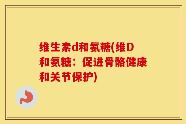 维生素d和氨糖(维D和氨糖:促进骨骼健康和关节保护) 维生素d和氨糖(维D和氨糖:促进骨骼健康和关节保护)