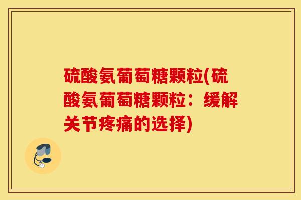 硫酸氨葡萄糖颗粒(硫酸氨葡萄糖颗粒：缓解关节的选择)
