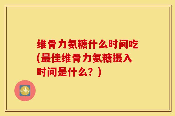 维骨力氨糖什么时间吃(佳维骨力氨糖摄入时间是什么?) 维骨力氨糖什么时间吃(佳维骨力氨糖摄入时间是什么?)