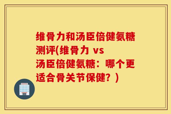 维骨力和汤臣倍健氨糖测评(维骨力 vs 汤臣倍健氨糖:哪个更适合骨关节保健?) 维骨力和汤臣倍健氨糖测评(维骨力 vs 汤臣倍健氨糖:哪个更适合骨关节保健?)