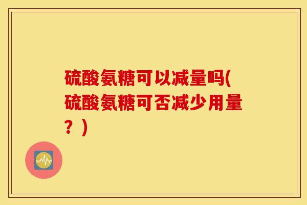 硫酸氨糖可以减量吗(硫酸氨糖可否减少用量？)