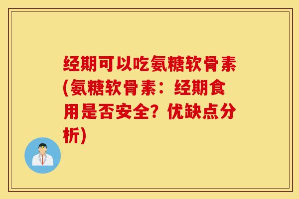 经期可以吃氨糖软骨素(氨糖软骨素:经期食用是否安全?优缺点分析) 经期可以吃氨糖软骨素(氨糖软骨素:经期食用是否安全?优缺点分析)