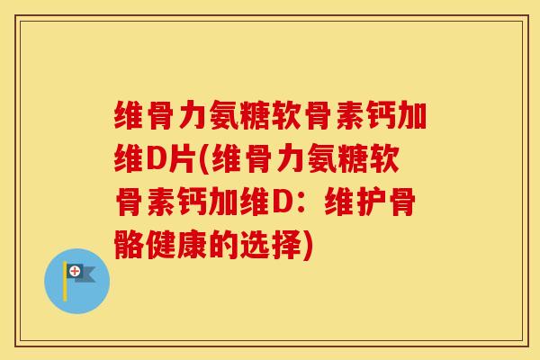 维骨力氨糖软骨素钙加维D片(维骨力氨糖软骨素钙加维D：维护骨骼健康的选择)