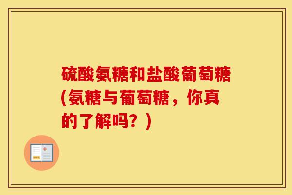 硫酸氨糖和盐酸葡萄糖(氨糖与葡萄糖，你真的了解吗？)