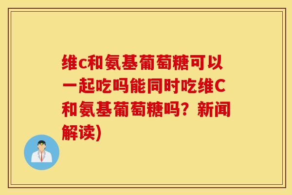 维c和氨基葡萄糖可以一起吃吗能同时吃维C和氨基葡萄糖吗?新闻解读) 维c和氨基葡萄糖可以一起吃吗能同时吃维C和氨基葡萄糖吗?新闻解读)