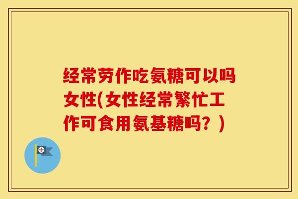 经常劳作吃氨糖可以吗女性(女性经常繁忙工作可食用氨基糖吗?) 经常劳作吃氨糖可以吗女性(女性经常繁忙工作可食用氨基糖吗?)